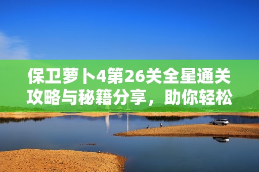 保卫萝卜4第26关全星通关攻略与秘籍分享，助你轻松挑战成功