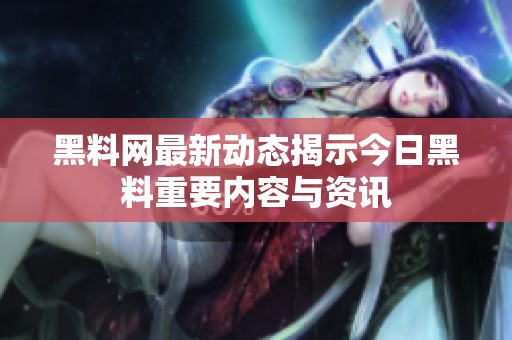 黑料网最新动态揭示今日黑料重要内容与资讯
