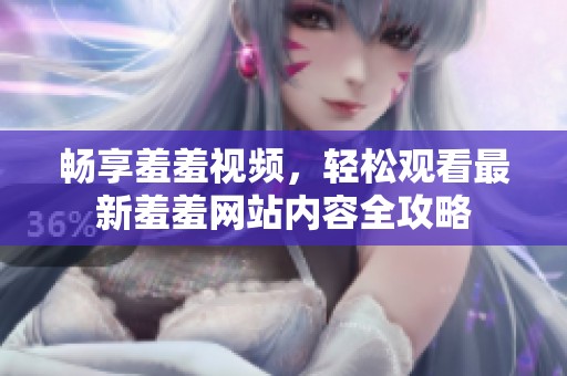 畅享羞羞视频，轻松观看最新羞羞网站内容全攻略