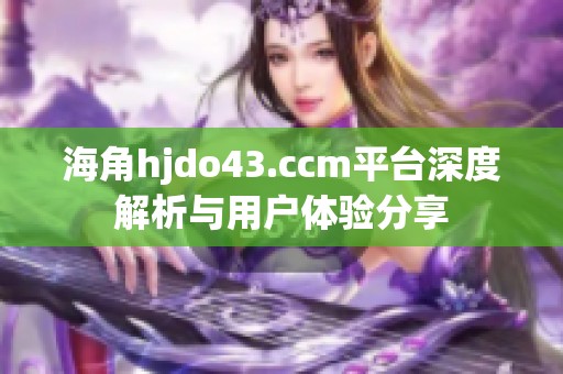 海角hjdo43.ccm平台深度解析与用户体验分享