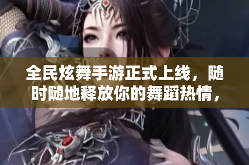 全民炫舞手游正式上线，随时随地释放你的舞蹈热情，尽情享受舞动乐趣！