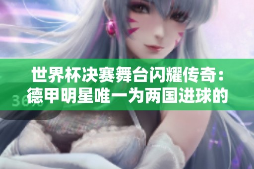 世界杯决赛舞台闪耀传奇：德甲明星唯一为两国进球的足球奇才