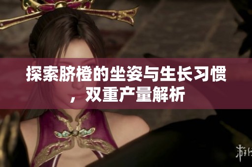 探索脐橙的坐姿与生长习惯，双重产量解析