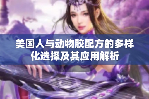 美国人与动物胶配方的多样化选择及其应用解析