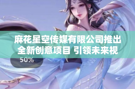 麻花星空传媒有限公司推出全新创意项目 引领未来视听体验