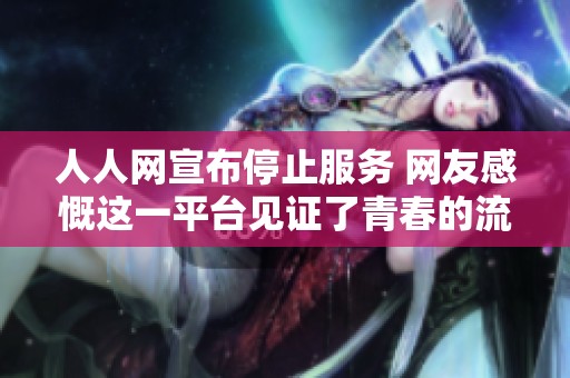 人人网宣布停止服务 网友感慨这一平台见证了青春的流逝与时代的变迁