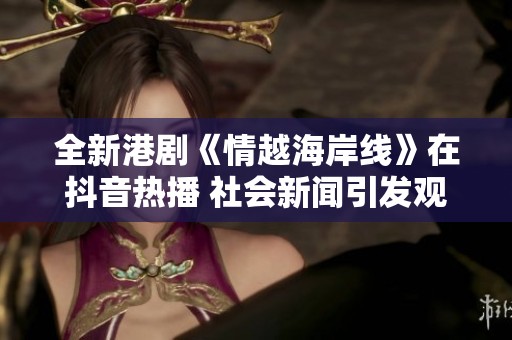 全新港剧《情越海岸线》在抖音热播 社会新闻引发观众热烈讨论
