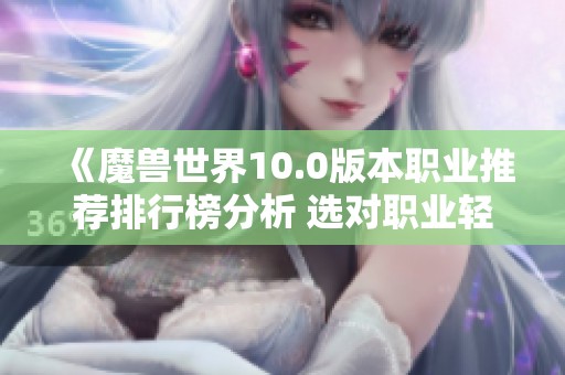 《魔兽世界10.0版本职业推荐排行榜分析 选对职业轻松畅玩游戏》