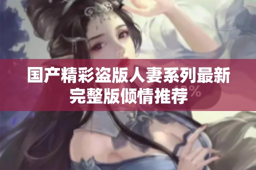 国产精彩盗版人妻系列最新完整版倾情推荐