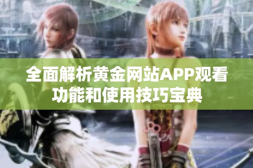 全面解析黄金网站APP观看功能和使用技巧宝典