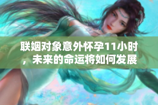 联姻对象意外怀孕11小时，未来的命运将如何发展