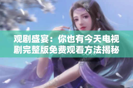 观剧盛宴：你也有今天电视剧完整版免费观看方法揭秘