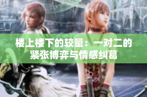 楼上楼下的较量：一对二的紧张博弈与情感纠葛