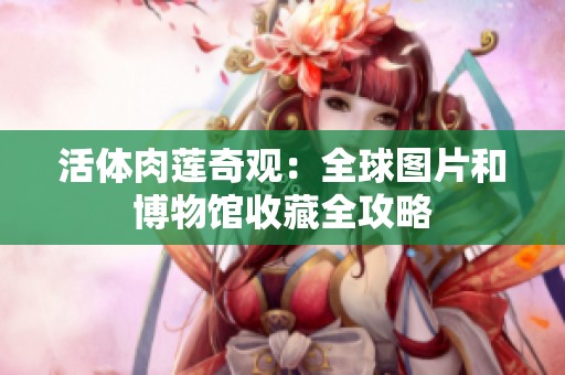 活体肉莲奇观：全球图片和博物馆收藏全攻略