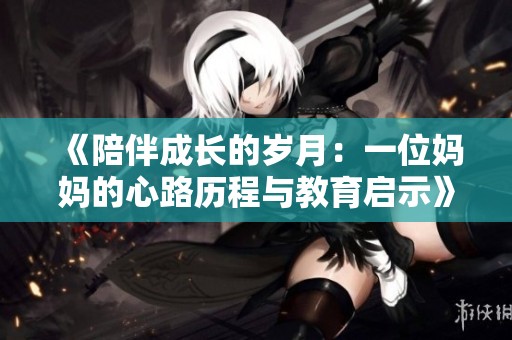 《陪伴成长的岁月：一位妈妈的心路历程与教育启示》