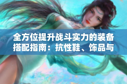 全方位提升战斗实力的装备搭配指南：抗性鞋、饰品与腰带的完美组合技巧