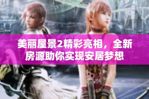 美丽屋景2精彩亮相，全新房源助你实现安居梦想
