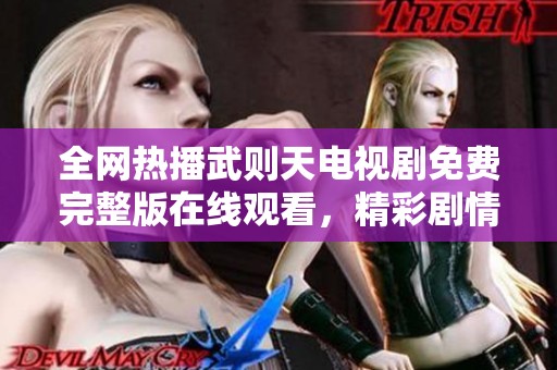 全网热播武则天电视剧免费完整版在线观看，精彩剧情不可错过