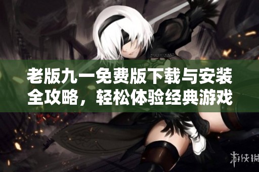 老版九一免费版下载与安装全攻略，轻松体验经典游戏