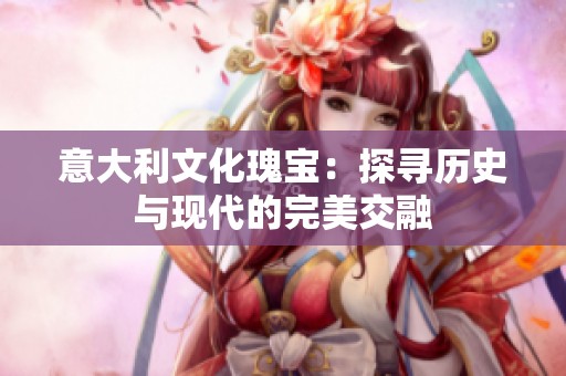 意大利文化瑰宝：探寻历史与现代的完美交融