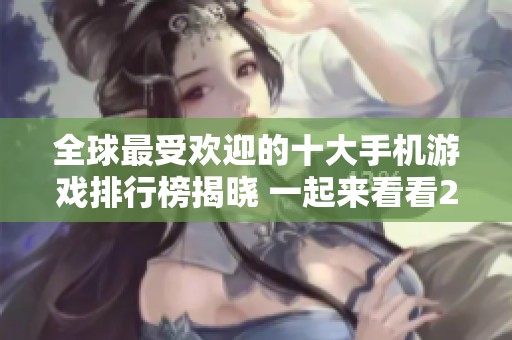 全球最受欢迎的十大手机游戏排行榜揭晓 一起来看看2023年最新的前十名手游吧