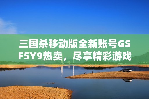 三国杀移动版全新账号GSF5Y9热卖，尽享精彩游戏体验与独特个性化设置！