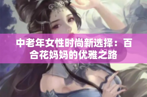 中老年女性时尚新选择：百合花妈妈的优雅之路