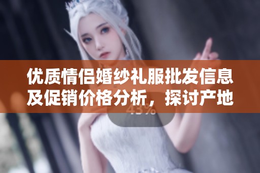 优质情侣婚纱礼服批发信息及促销价格分析，探讨产地货源选择与市场趋势