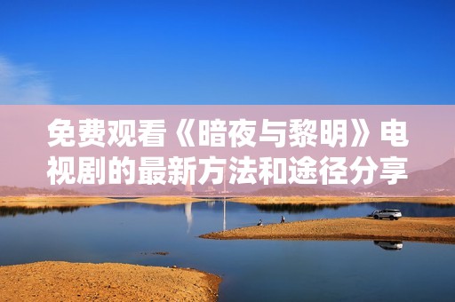 免费观看《暗夜与黎明》电视剧的最新方法和途径分享