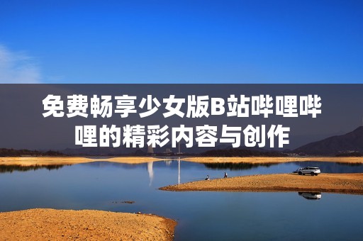 免费畅享少女版B站哔哩哔哩的精彩内容与创作
