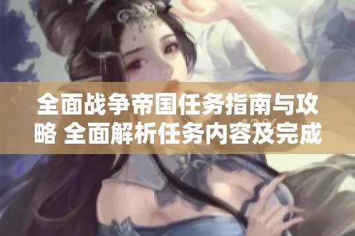 全面战争帝国任务指南与攻略 全面解析任务内容及完成技巧秘籍