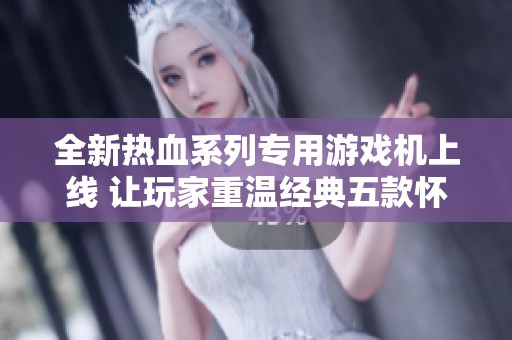 全新热血系列专用游戏机上线 让玩家重温经典五款怀旧游戏乐趣