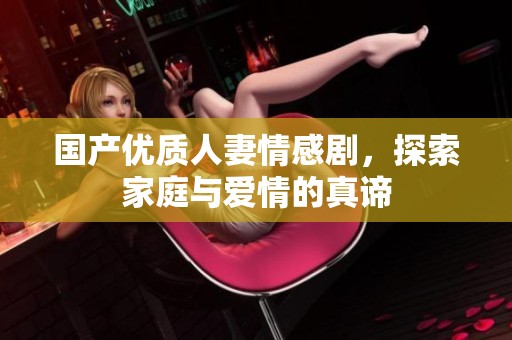 国产优质人妻情感剧，探索家庭与爱情的真谛