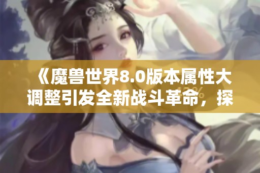 《魔兽世界8.0版本属性大调整引发全新战斗革命，探索游戏策略新篇章》