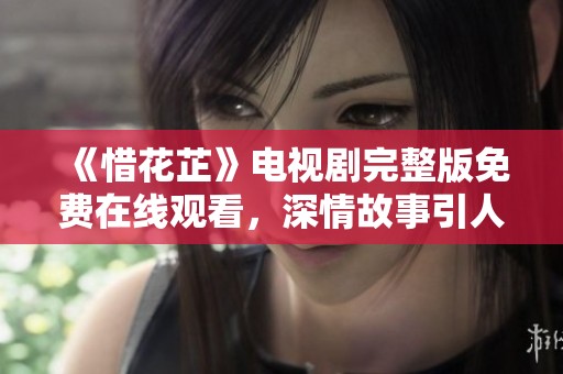 《惜花芷》电视剧完整版免费在线观看，深情故事引人入胜