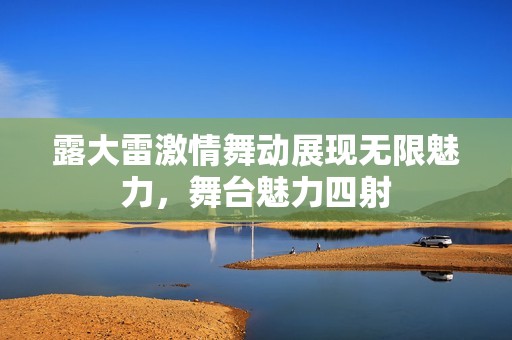 露大雷激情舞动展现无限魅力，舞台魅力四射