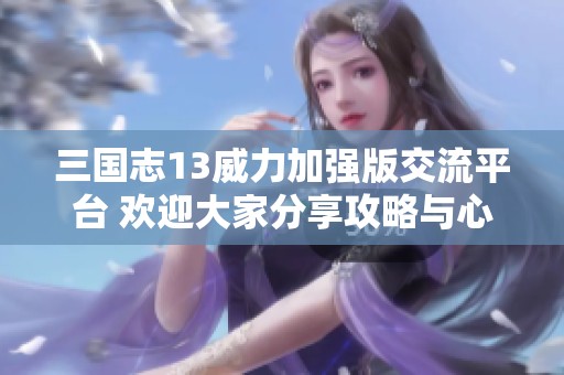 三国志13威力加强版交流平台 欢迎大家分享攻略与心得体会的温馨社区