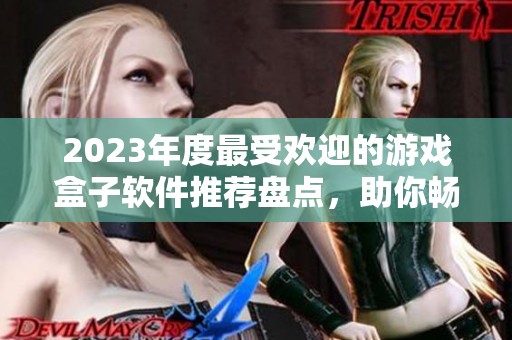 2023年度最受欢迎的游戏盒子软件推荐盘点，助你畅玩精彩游戏体验
