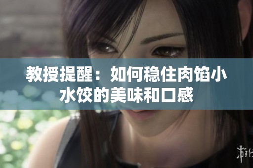 教授提醒：如何稳住肉馅小水饺的美味和口感