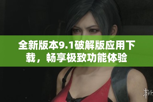 全新版本9.1破解版应用下载，畅享极致功能体验
