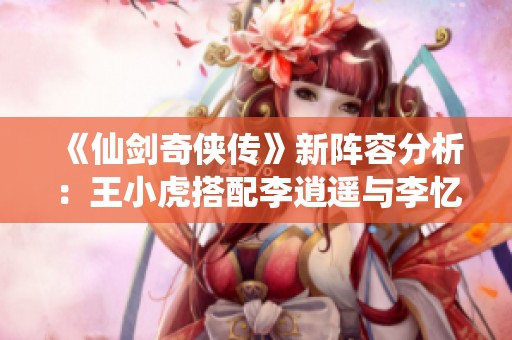 《仙剑奇侠传》新阵容分析：王小虎搭配李逍遥与李忆如的强力组合推荐
