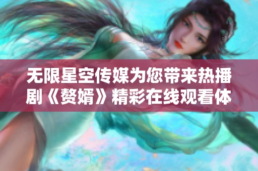 无限星空传媒为您带来热播剧《赘婿》精彩在线观看体验