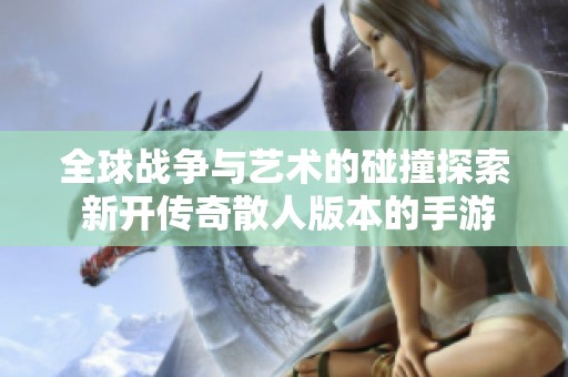 全球战争与艺术的碰撞探索 新开传奇散人版本的手游魅力解析