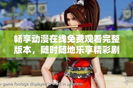 畅享动漫在线免费观看完整版本，随时随地乐享精彩剧情