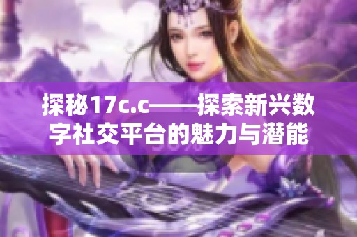 探秘17c.c——探索新兴数字社交平台的魅力与潜能