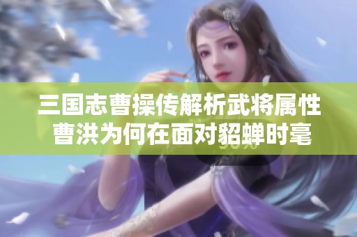 三国志曹操传解析武将属性 曹洪为何在面对貂蝉时毫无反抗之力