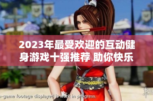 2023年最受欢迎的互动健身游戏十强推荐 助你快乐锻炼的完美选择