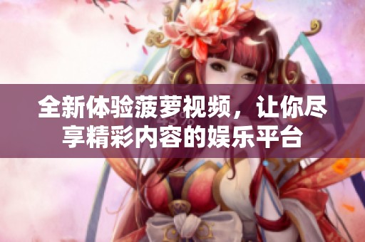 全新体验菠萝视频，让你尽享精彩内容的娱乐平台