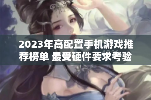 2023年高配置手机游戏推荐榜单 最受硬件要求考验的精彩手游一览