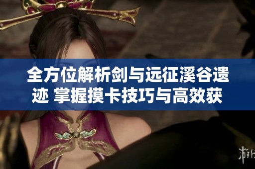 全方位解析剑与远征溪谷遗迹 掌握摸卡技巧与高效获取终极宝物的方法